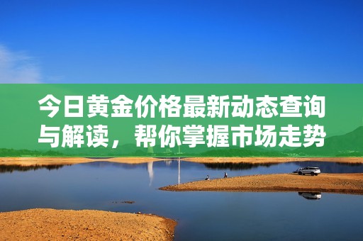 今日黄金价格最新动态查询与解读，帮你掌握市场走势