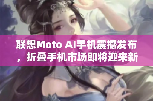 联想Moto AI手机震撼发布，折叠手机市场即将迎来新传奇