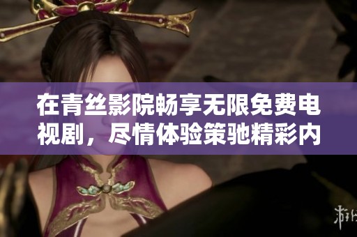 在青丝影院畅享无限免费电视剧，尽情体验策驰精彩内容