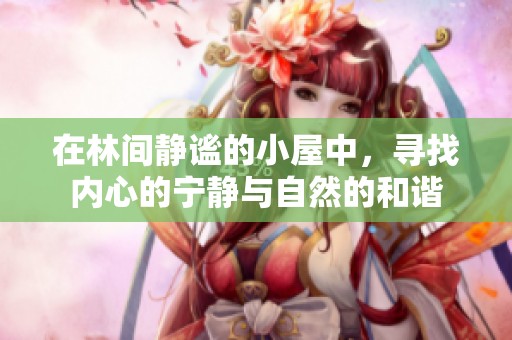 在林间静谧的小屋中，寻找内心的宁静与自然的和谐