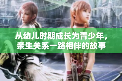 从幼儿时期成长为青少年，亲生关系一路相伴的故事