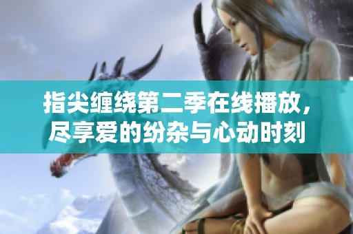 指尖缠绕第二季在线播放，尽享爱的纷杂与心动时刻