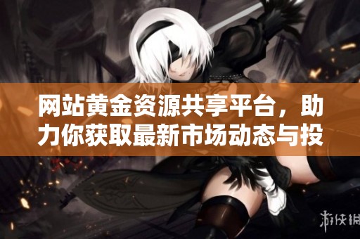 网站黄金资源共享平台，助力你获取最新市场动态与投资信息
