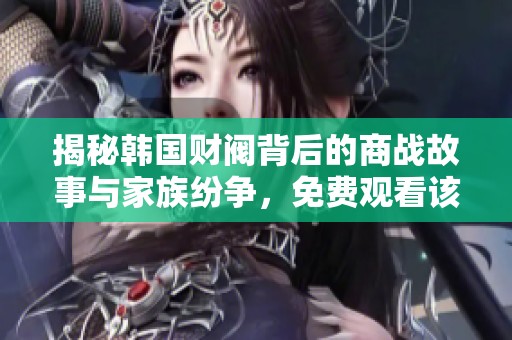 揭秘韩国财阀背后的商战故事与家族纷争，免费观看该影片精彩内容