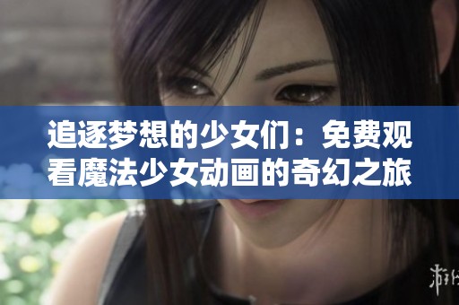 追逐梦想的少女们：免费观看魔法少女动画的奇幻之旅