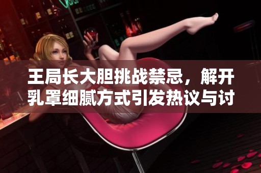 王局长大胆挑战禁忌，解开乳罩细腻方式引发热议与讨论