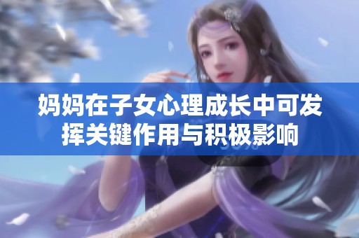 妈妈在子女心理成长中可发挥关键作用与积极影响