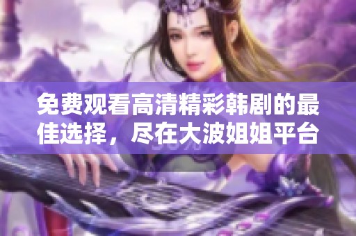 免费观看高清精彩韩剧的最佳选择，尽在大波姐姐平台