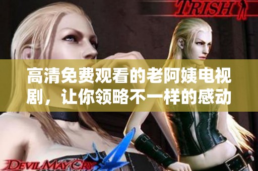 高清免费观看的老阿姨电视剧，让你领略不一样的感动与幽默