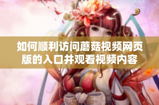 如何顺利访问蘑菇视频网页版的入口并观看视频内容