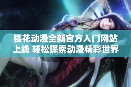樱花动漫全新官方入门网站上线 轻松探索动漫精彩世界
