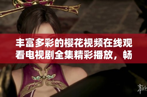 丰富多彩的樱花视频在线观看电视剧全集精彩播放，畅享视觉盛宴