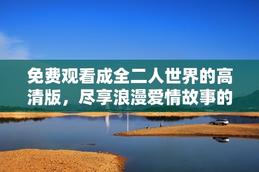 免费观看成全二人世界的高清版，尽享浪漫爱情故事的每一个细节