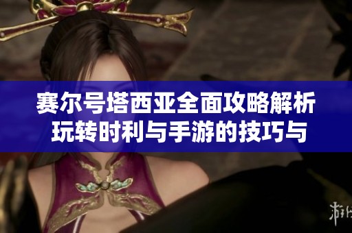 赛尔号塔西亚全面攻略解析 玩转时利与手游的技巧与策略