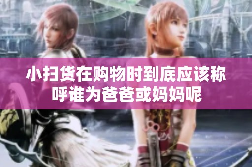 小扫货在购物时到底应该称呼谁为爸爸或妈妈呢
