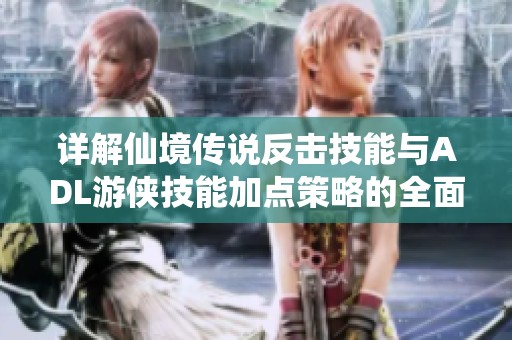 详解仙境传说反击技能与ADL游侠技能加点策略的全面解析