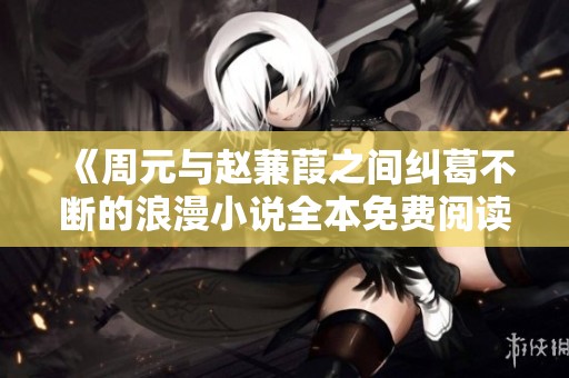 《周元与赵蒹葭之间纠葛不断的浪漫小说全本免费阅读》