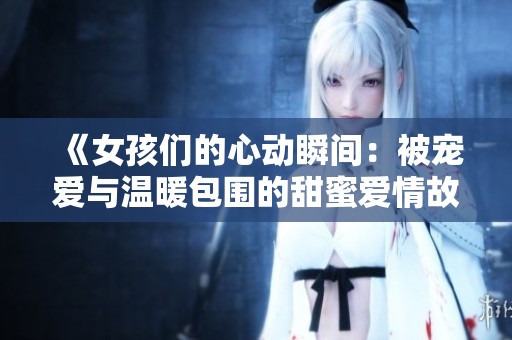 《女孩们的心动瞬间：被宠爱与温暖包围的甜蜜爱情故事》