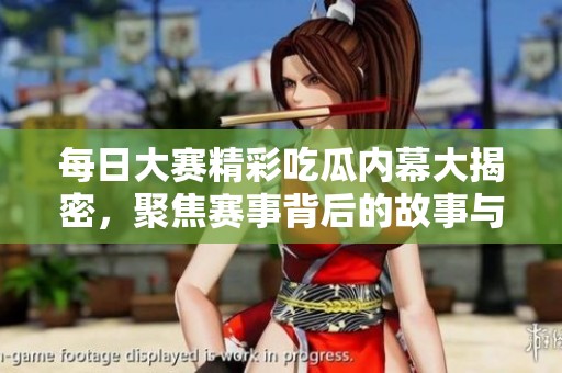 每日大赛精彩吃瓜内幕大揭密，聚焦赛事背后的故事与爆料专区