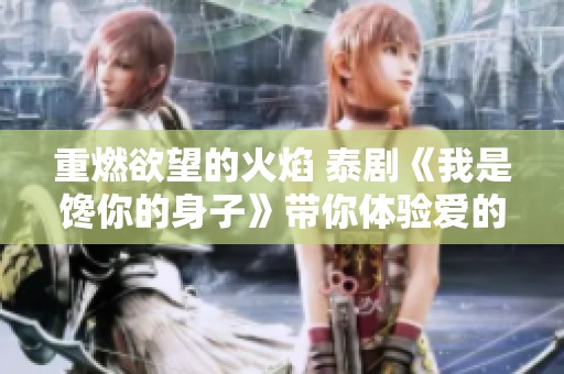 重燃欲望的火焰 泰剧《我是馋你的身子》带你体验爱的纠葛与激情