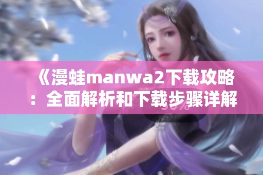 《漫蛙manwa2下载攻略：全面解析和下载步骤详解》