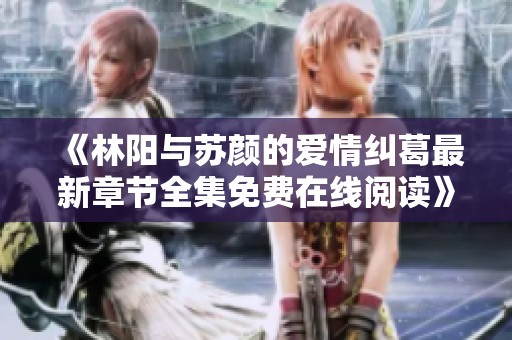 《林阳与苏颜的爱情纠葛最新章节全集免费在线阅读》