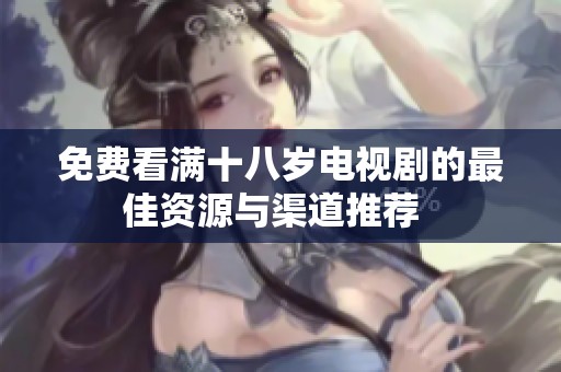 免费看满十八岁电视剧的最佳资源与渠道推荐  