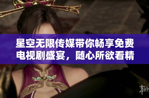 星空无限传媒带你畅享免费电视剧盛宴，随心所欲看精彩内容
