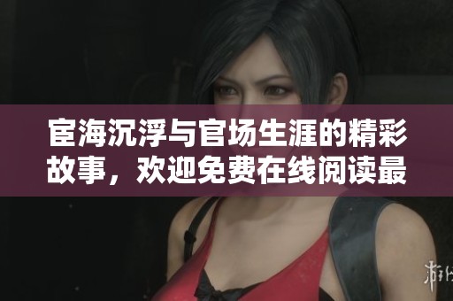 宦海沉浮与官场生涯的精彩故事，欢迎免费在线阅读最新章节