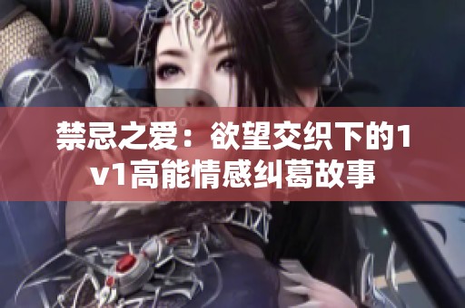 禁忌之爱：欲望交织下的1v1高能情感纠葛故事