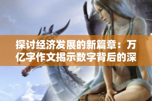 探讨经济发展的新篇章：万亿字作文揭示数字背后的深刻含义与思考