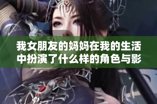 我女朋友的妈妈在我的生活中扮演了什么样的角色与影响