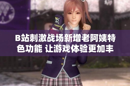 B站刺激战场新增老阿姨特色功能 让游戏体验更加丰富多彩