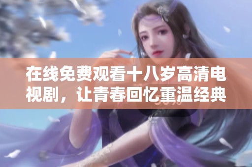 在线免费观看十八岁高清电视剧，让青春回忆重温经典时光
