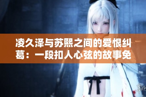 凌久泽与苏熙之间的爱恨纠葛：一段扣人心弦的故事免费阅读