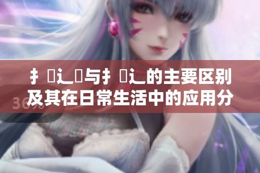 扌喿辶畑与扌喿辶的主要区别及其在日常生活中的应用分析