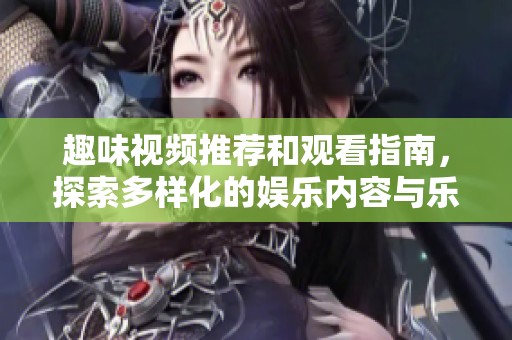 趣味视频推荐和观看指南，探索多样化的娱乐内容与乐趣