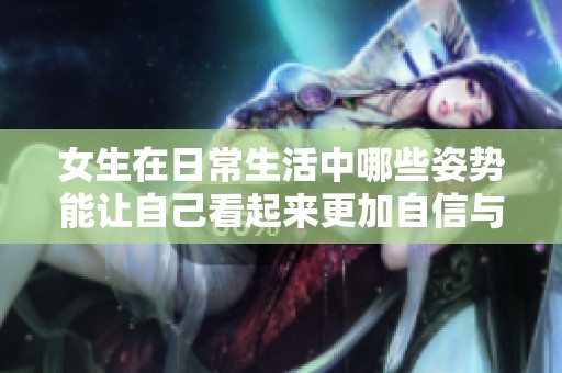 女生在日常生活中哪些姿势能让自己看起来更加自信与吸引人