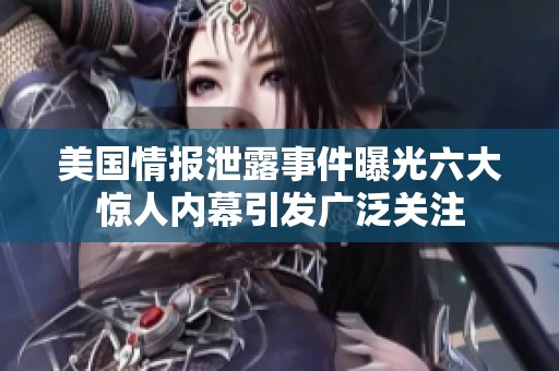 美国情报泄露事件曝光六大惊人内幕引发广泛关注