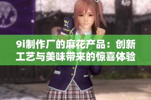 9i制作厂的麻花产品：创新工艺与美味带来的惊喜体验分享