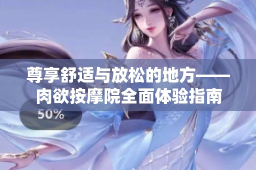 尊享舒适与放松的地方——肉欲按摩院全面体验指南