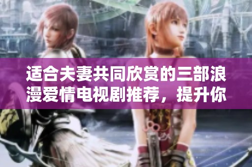 适合夫妻共同欣赏的三部浪漫爱情电视剧推荐，提升你们的夜晚氛围