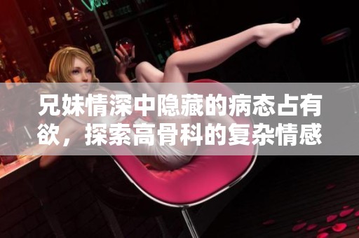 兄妹情深中隐藏的病态占有欲，探索高骨科的复杂情感纠葛