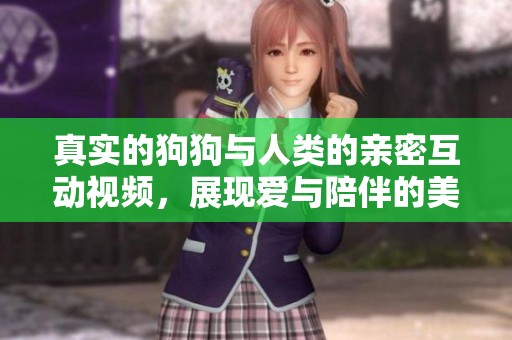 真实的狗狗与人类的亲密互动视频，展现爱与陪伴的美好时刻