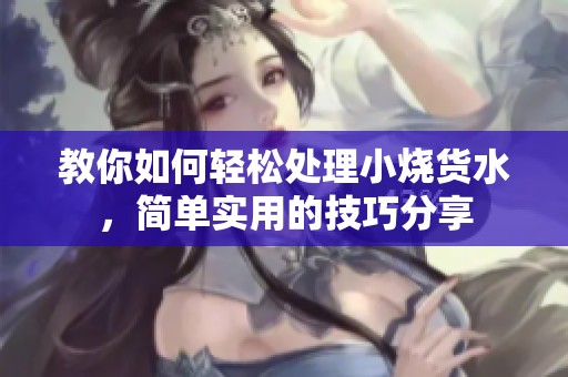 教你如何轻松处理小烧货水，简单实用的技巧分享