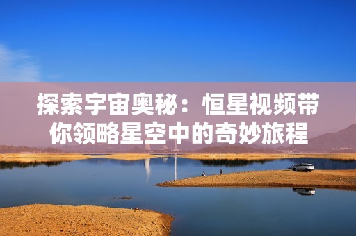 探索宇宙奥秘：恒星视频带你领略星空中的奇妙旅程