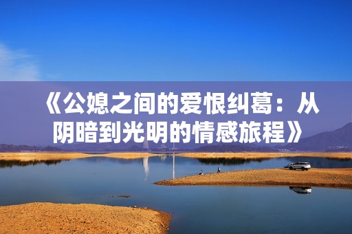 《公媳之间的爱恨纠葛：从阴暗到光明的情感旅程》