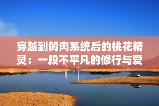 穿越到胬肉系统后的桃花精灵：一段不平凡的修行与爱情之旅