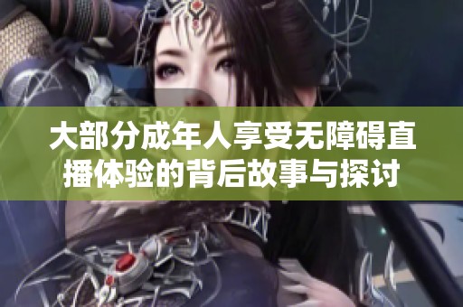 大部分成年人享受无障碍直播体验的背后故事与探讨