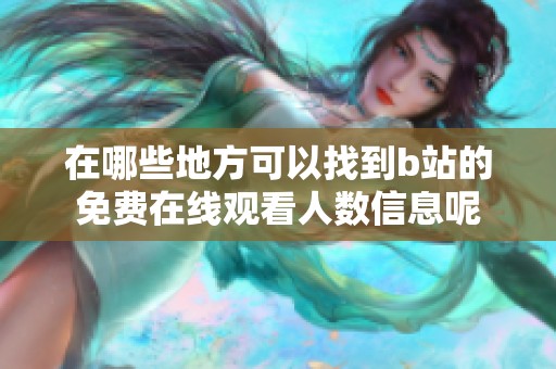 在哪些地方可以找到b站的免费在线观看人数信息呢